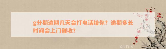 g分期逾期几天会打电话给你？逾期多长时间会上门催收？