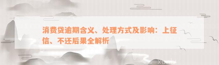 消费贷逾期含义、处理方式及影响：上征信、不还后果全解析