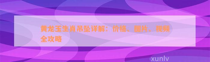 黄龙玉生肖吊坠详解：价格、图片、视频全攻略