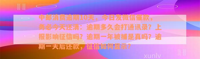 中邮消费逾期10天，今日发微信催款，务必今天还清：逾期多久会打通讯录？上报影响征信吗？逾期一年被捕是真吗？逾期一天后还款，征信如何显示？