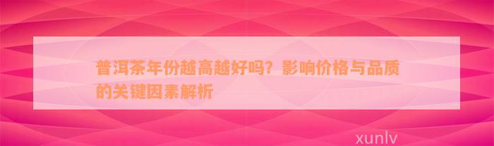 普洱茶年份越高越好吗？影响价格与品质的关键因素解析