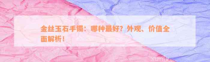 金丝玉石手镯：哪种最好？外观、价值全面解析！