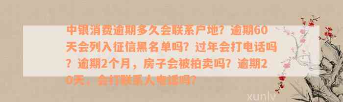 中银消费逾期多久会联系户地？逾期60天会列入征信黑名单吗？过年会打电话吗？逾期2个月，房子会被拍卖吗？逾期20天，会打联系人电话吗？