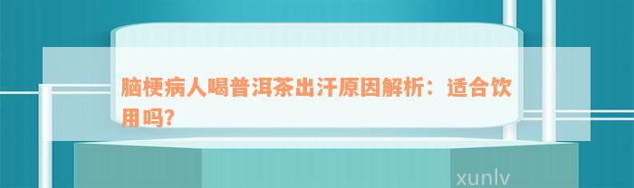 脑梗病人喝普洱茶出汗原因解析：适合饮用吗？