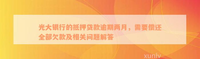 光大银行的抵押贷款逾期两月，需要偿还全部欠款及相关问题解答