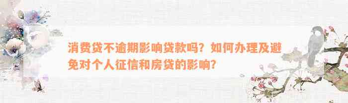 消费贷不逾期影响贷款吗？如何办理及避免对个人征信和房贷的影响？