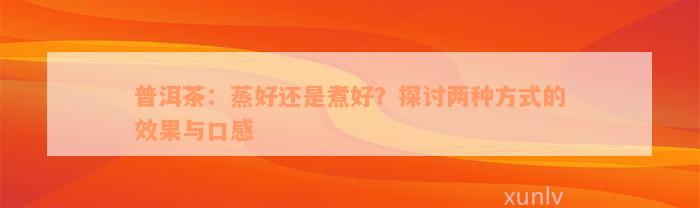 普洱茶：蒸好还是煮好？探讨两种方式的效果与口感