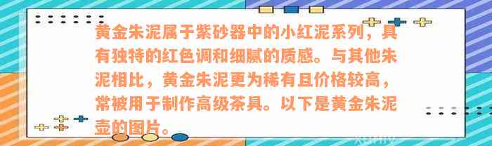 黄金朱泥属于紫砂器中的小红泥系列，具有独特的红色调和细腻的质感。与其他朱泥相比，黄金朱泥更为稀有且价格较高，常被用于制作高级茶具。以下是黄金朱泥壶的图片。