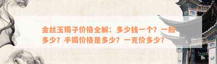 金丝玉镯子价格全解：多少钱一个？一般多少？手镯价格是多少？一克价多少？