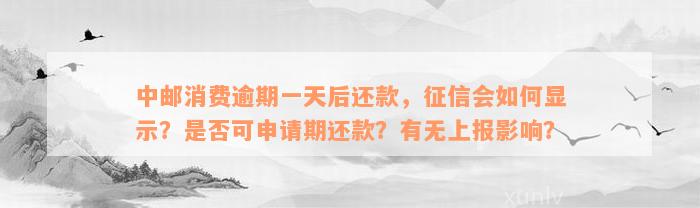 中邮消费逾期一天后还款，征信会如何显示？是否可申请期还款？有无上报影响？