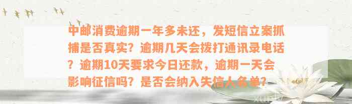 中邮消费逾期一年多未还，发短信立案抓捕是否真实？逾期几天会拨打通讯录电话？逾期10天要求今日还款，逾期一天会影响征信吗？是否会纳入失信人名单？