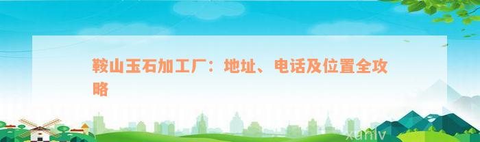 鞍山玉石加工厂：地址、电话及位置全攻略