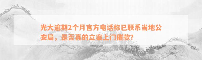 光大逾期2个月官方电话称已联系当地公安局，是否真的立案上门催款？