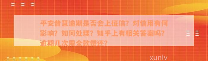 平安普慧逾期是否会上征信？对信用有何影响？如何处理？知乎上有相关答案吗？逾期几次需全款偿还？