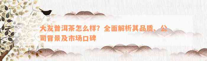 大友普洱茶怎么样？全面解析其品质、公司背景及市场口碑