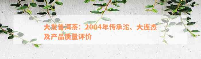 大友普洱茶：2004年传承沱、大连杰及产品质量评价