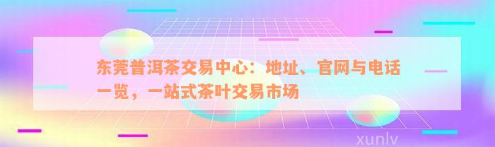 东莞普洱茶交易中心：地址、官网与电话一览，一站式茶叶交易市场