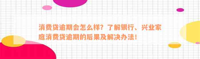 消费贷逾期会怎么样？了解银行、兴业家庭消费贷逾期的后果及解决办法！