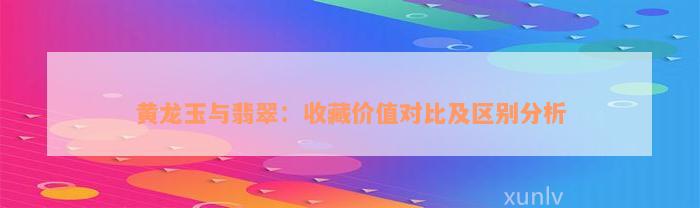 黄龙玉与翡翠：收藏价值对比及区别分析