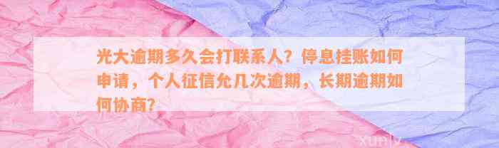 光大逾期多久会打联系人？停息挂账如何申请，个人征信允几次逾期，长期逾期如何协商？