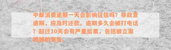 中邮消费逾期一天会影响征信吗？非故意逾期，应及时还款。逾期多久会被打电话？超过10天会有严重后果，包括被立案抓捕的警告。