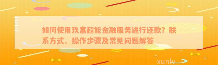 如何使用玖富超能金融服务进行还款？联系方式、操作步骤及常见问题解答