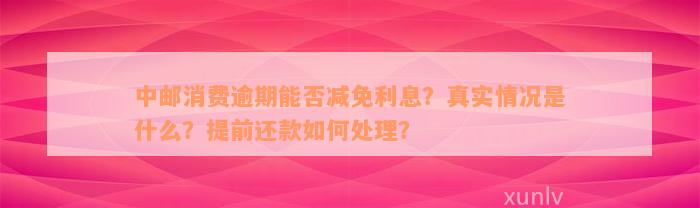 中邮消费逾期能否减免利息？真实情况是什么？提前还款如何处理？