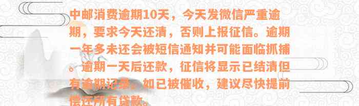 中邮消费逾期10天，今天发微信严重逾期，要求今天还清，否则上报征信。逾期一年多未还会被短信通知并可能面临抓捕。逾期一天后还款，征信将显示已结清但有逾期记录。如已被催收，建议尽快提前偿还所有贷款。