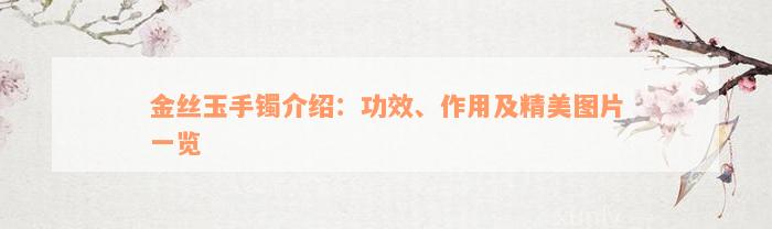 金丝玉手镯介绍：功效、作用及精美图片一览