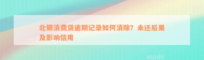 北银消费贷逾期记录如何消除？未还后果及影响信用