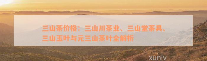 三山茶价格：三山川茶业、三山堂茶具、三山玉叶与元三山茶叶全解析