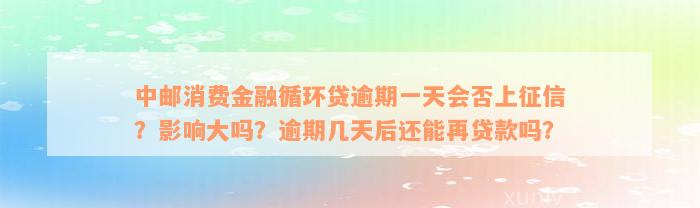 中邮消费金融循环贷逾期一天会否上征信？影响大吗？逾期几天后还能再贷款吗？