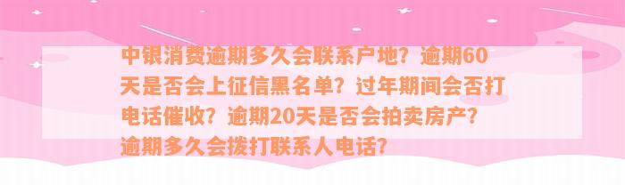 中银消费逾期多久会联系户地？逾期60天是否会上征信黑名单？过年期间会否打电话催收？逾期20天是否会拍卖房产？逾期多久会拨打联系人电话？