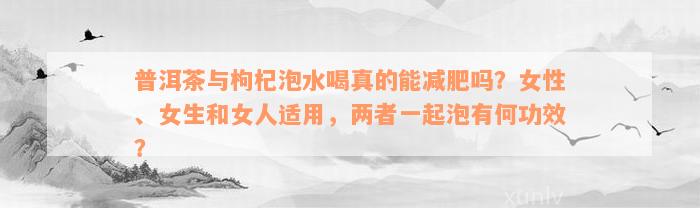 普洱茶与枸杞泡水喝真的能减肥吗？女性、女生和女人适用，两者一起泡有何功效？