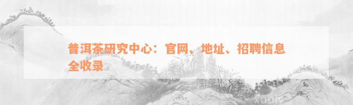 普洱茶研究中心：官网、地址、招聘信息全收录