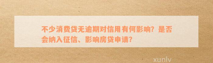 不少消费贷无逾期对信用有何影响？是否会纳入征信、影响房贷申请？