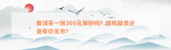 普洱茶一饼300元算好吗？越陈越贵还是有价无市？