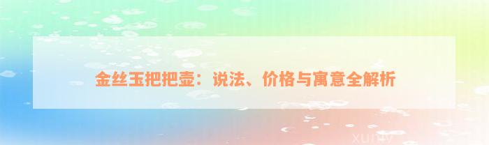 金丝玉把把壶：说法、价格与寓意全解析