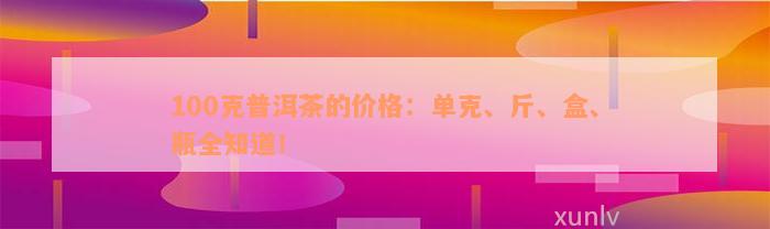 100克普洱茶的价格：单克、斤、盒、瓶全知道！