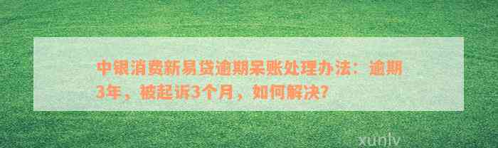 中银消费新易贷逾期呆账处理办法：逾期3年，被起诉3个月，如何解决？