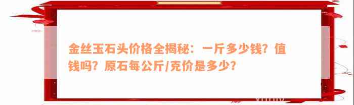 金丝玉石头价格全揭秘：一斤多少钱？值钱吗？原石每公斤/克价是多少？