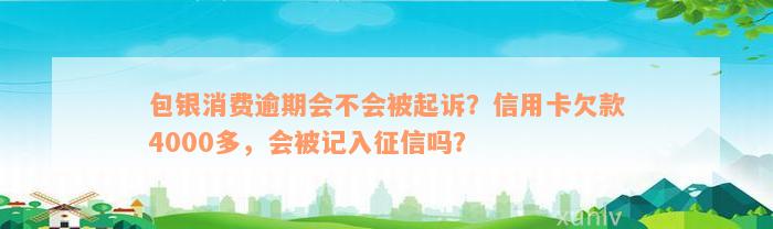 包银消费逾期会不会被起诉？信用卡欠款4000多，会被记入征信吗？