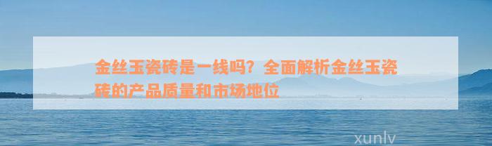 金丝玉瓷砖是一线吗？全面解析金丝玉瓷砖的产品质量和市场地位