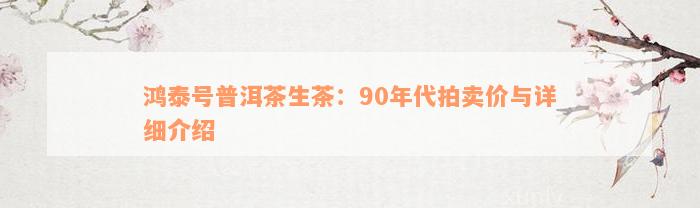 鸿泰号普洱茶生茶：90年代拍卖价与详细介绍