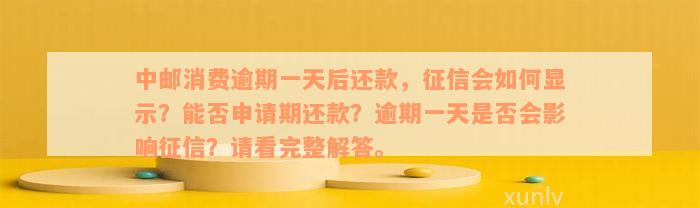 中邮消费逾期一天后还款，征信会如何显示？能否申请期还款？逾期一天是否会影响征信？请看完整解答。