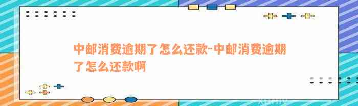 中邮消费逾期了怎么还款-中邮消费逾期了怎么还款啊