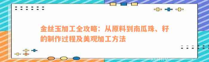 金丝玉加工全攻略：从原料到南瓜珠、籽的制作过程及美观加工方法