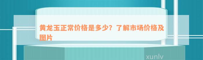 黄龙玉正常价格是多少？了解市场价格及图片