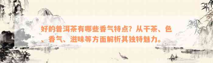 好的普洱茶有哪些香气特点？从干茶、色、香气、滋味等方面解析其独特魅力。