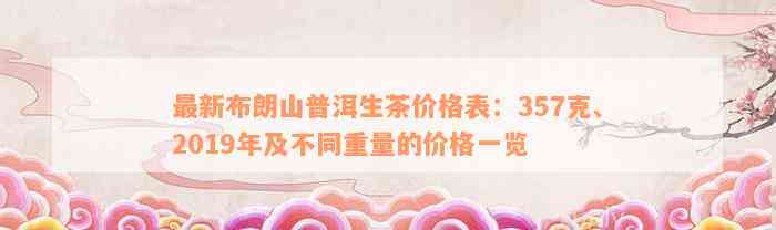 最新布朗山普洱生茶价格表：357克、2019年及不同重量的价格一览